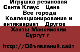 Игрушка резиновая Санта Клаус › Цена ­ 500 - Все города Коллекционирование и антиквариат » Другое   . Ханты-Мансийский,Сургут г.